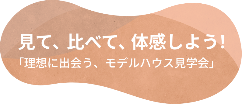 見て、比べて、体感しよう！「理想に出会う、モデルハウス見学会」