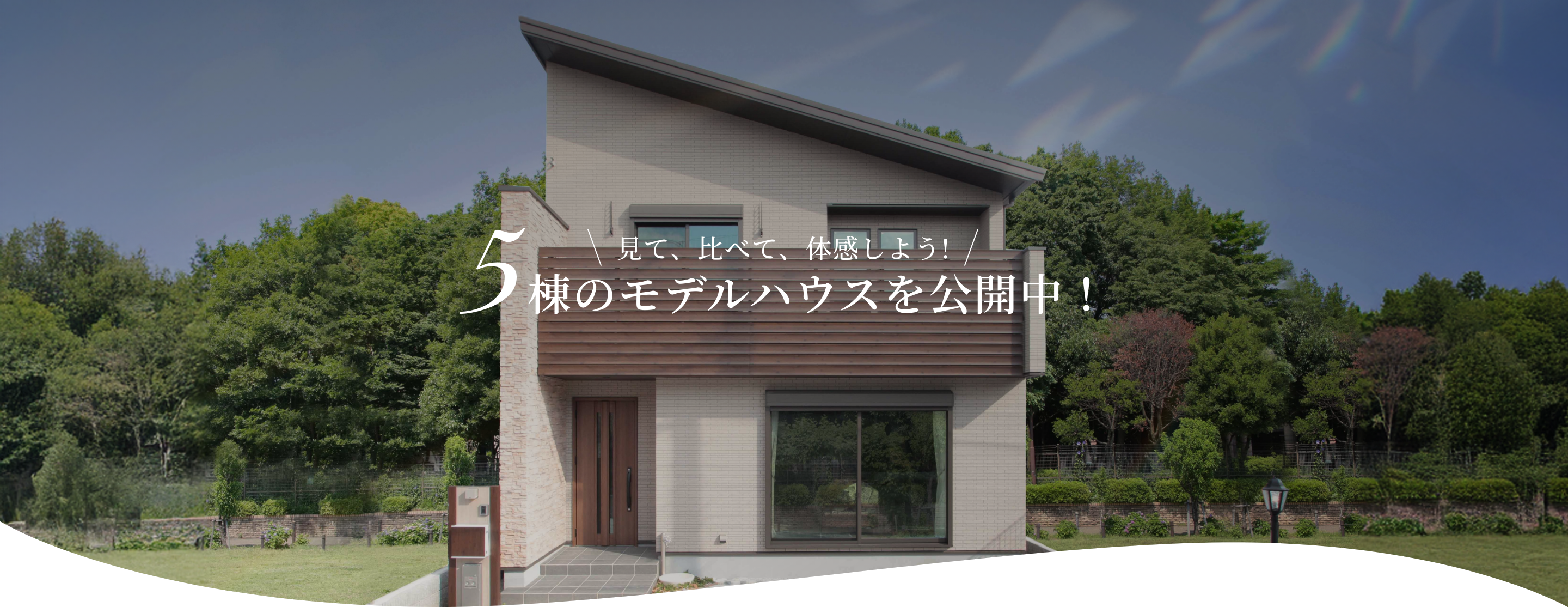 見て、比べて、体感しよう!5棟のモデルハウスを公開中！