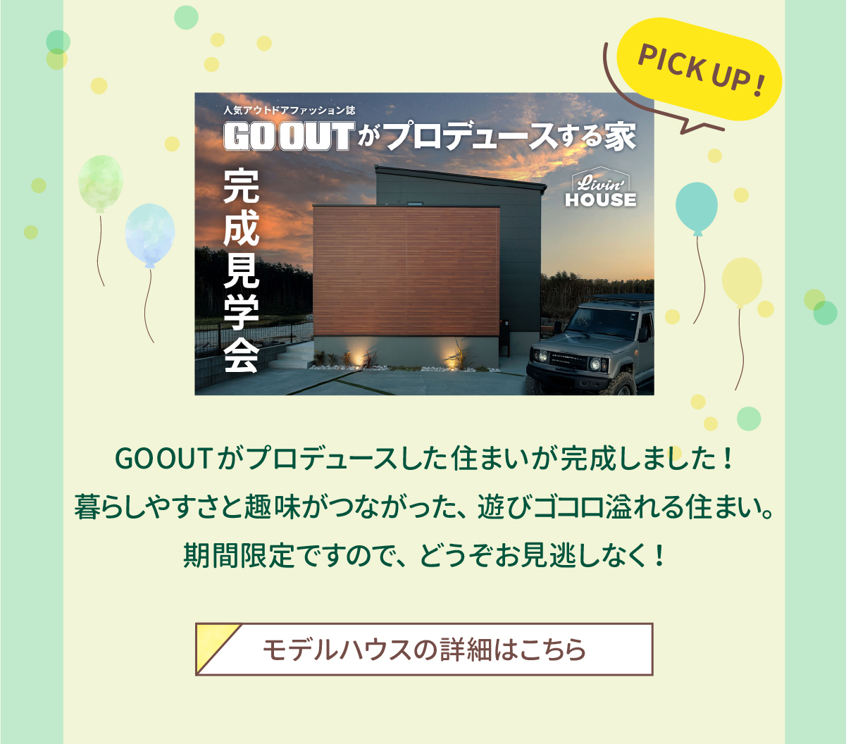 PICK UP！GOOUTがプロデュースした住まいが完成しました！暮らしやすさと趣味がつながった、遊びゴコロ溢れる住まい。期間限定ですので、どうぞお見逃しなく！モデルハウスの詳細はこちら 