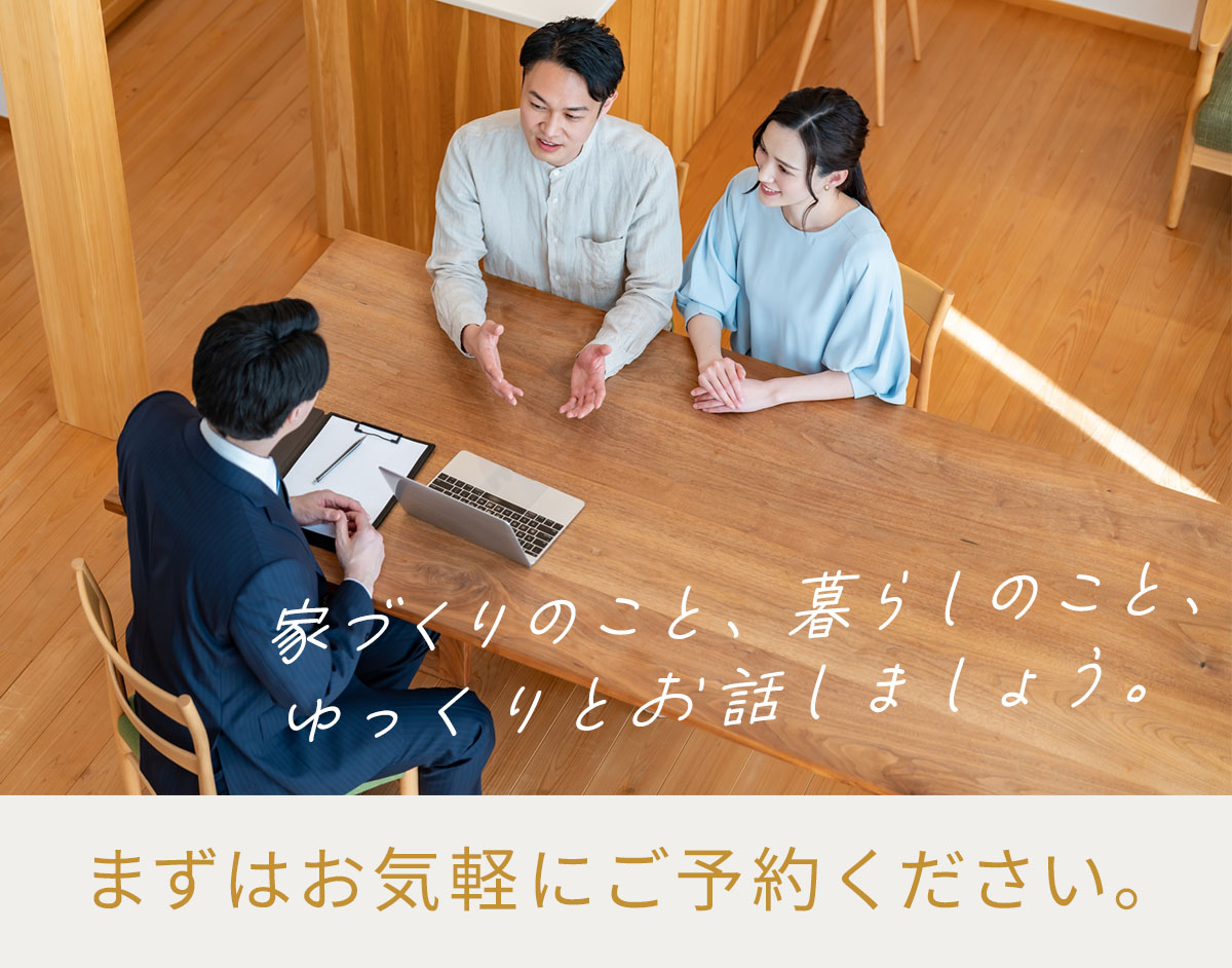 家づくりのこと、暮らしのこと、ゆっくりとお話しましょう。まずはお気軽にご予約ください。 