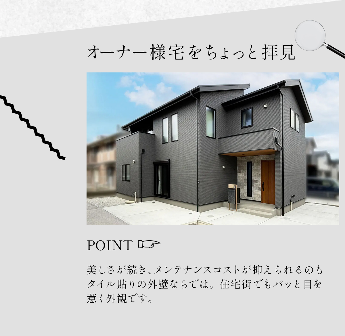 オーナー様宅をちょっと拝見　POINT　美しさが続き、メンテナンスコストが抑えられるのもタイル貼りの外壁ならでは。住宅街でもパッと目を惹く外観です。