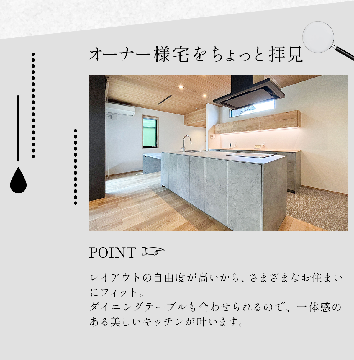 オーナー様宅をちょっと拝見　POINT　レイアウトの自由度が高いから、さまざまなお住まいにフィット。ダイニングテーブルも合わせられるので一体感のある美しいキッチンが叶います。 