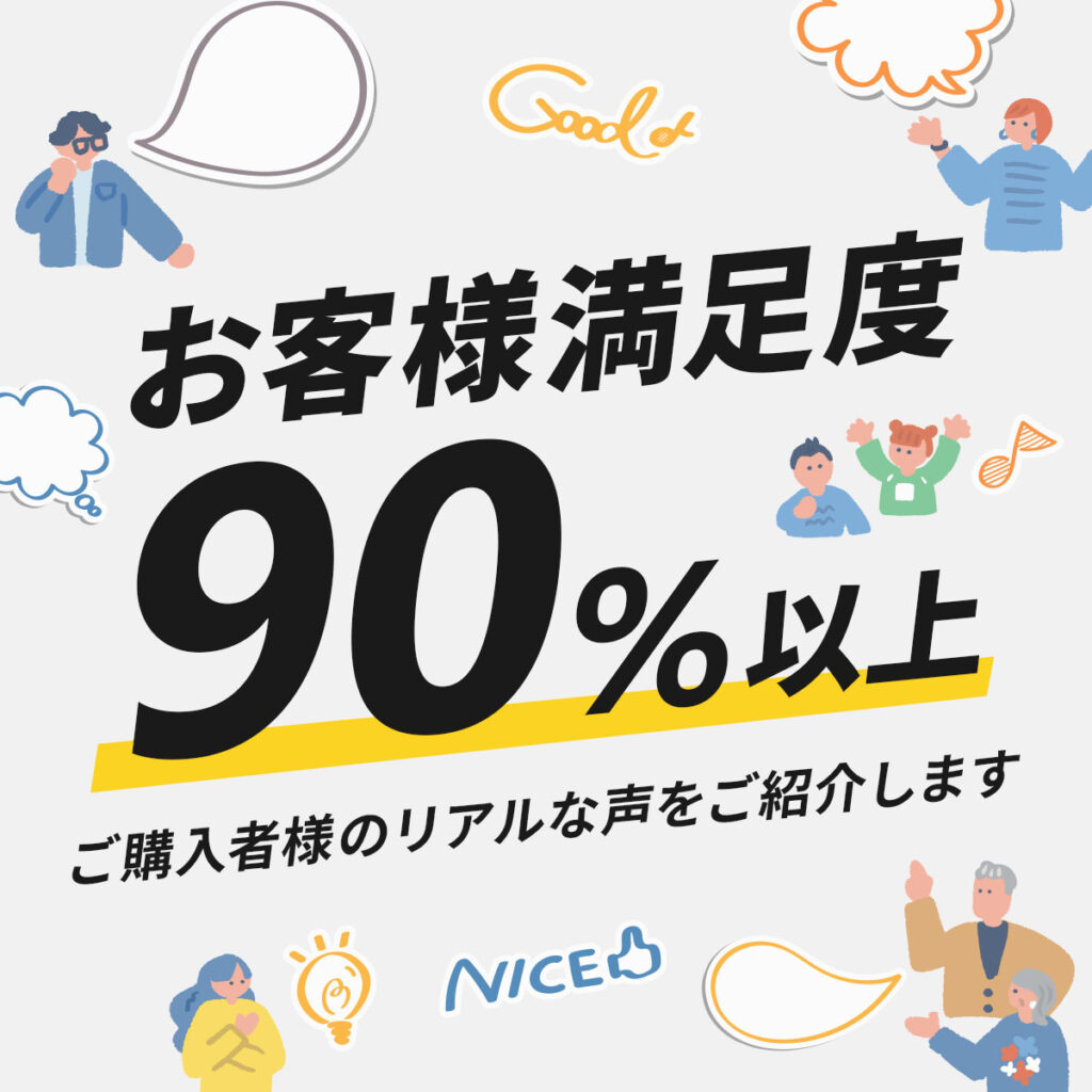 お客様満足度90%以上！ ご購入者様のリアルな声をご紹介します